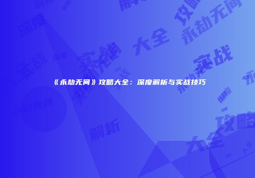 《永劫无间》攻略大全：深度解析与实战技巧