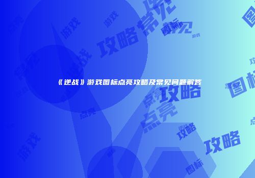 《逆战》游戏图标点亮攻略及常见问题解答