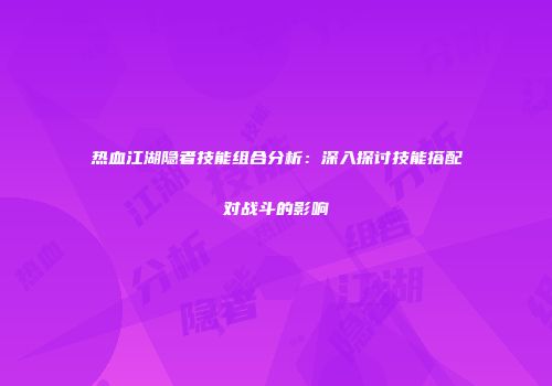 热血江湖隐者技能组合分析：深入探讨技能搭配对战斗的影响