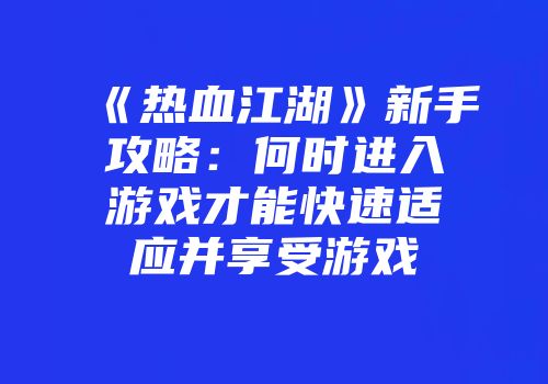 《热血江湖》新手攻略：何时进入游戏才能快速适应并享受游戏