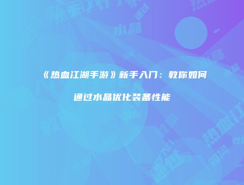 《热血江湖手游》新手入门：教你如何通过水晶优化装备性能