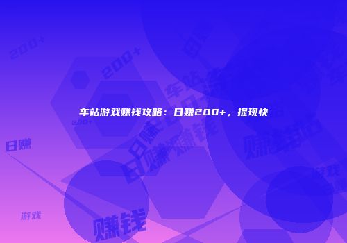 车站游戏赚钱攻略：日赚200+，提现快