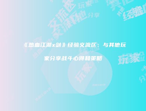 《热血江湖x剑》经验交流区:与其他玩家分享战斗心得和策略