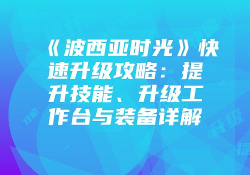 《波西亚时光》快速升级攻略：提升技能、升级工作台与装备详解