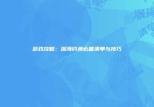 游戏攻略：深海钓鱼必备清单与技巧
