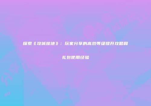 探索《攻城掠地》：玩家分享的高效等级提升攻略和礼包使用经验