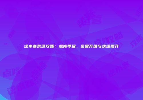 逆水寒帮派攻略：点修等级、运营升级与快速提升