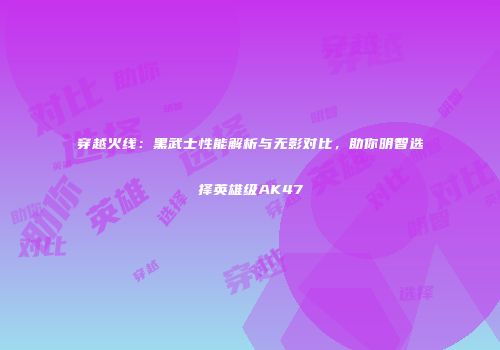 穿越火线：黑武士性能解析与无影对比，助你明智选择英雄级AK47