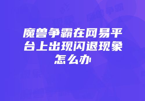 魔兽争霸在网易平台上出现闪退现象怎么办