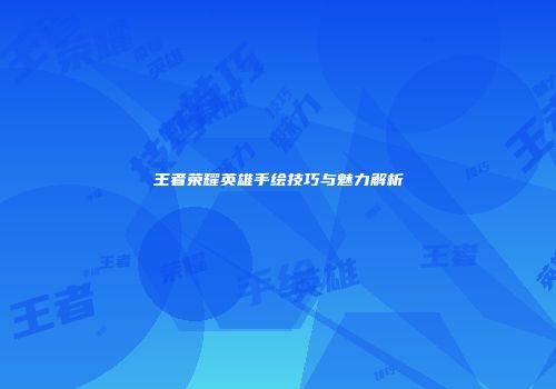王者荣耀英雄手绘技巧与魅力解析