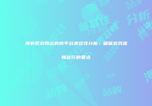 海外页游网站的跨平台兼容性分析：确保游戏流畅运行的要点