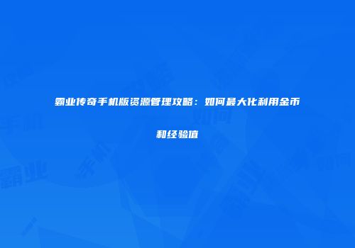 霸业传奇手机版资源管理攻略：如何最大化利用金币和经验值
