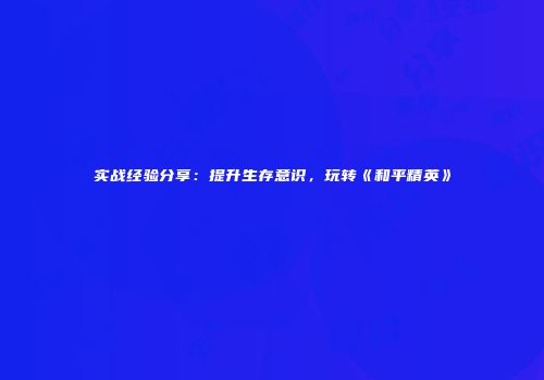 实战经验分享：提升生存意识，玩转《和平精英》