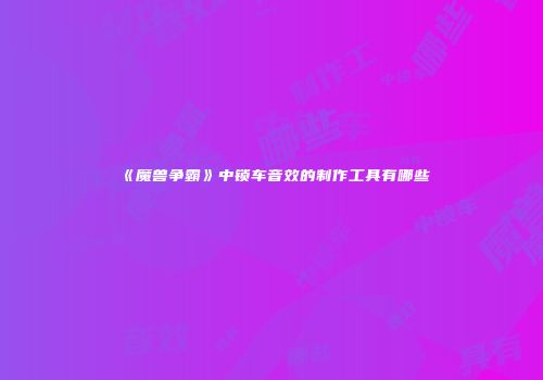 《魔兽争霸》中锁车音效的制作工具有哪些