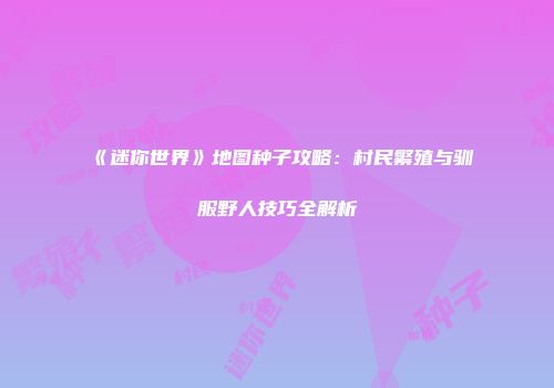 《迷你世界》地图种子攻略：村民繁殖与驯服野人技巧全解析
