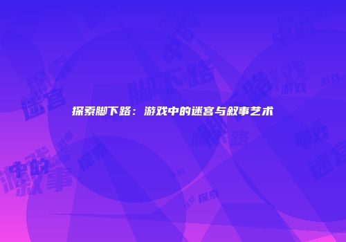 探索脚下路：游戏中的迷宫与叙事艺术
