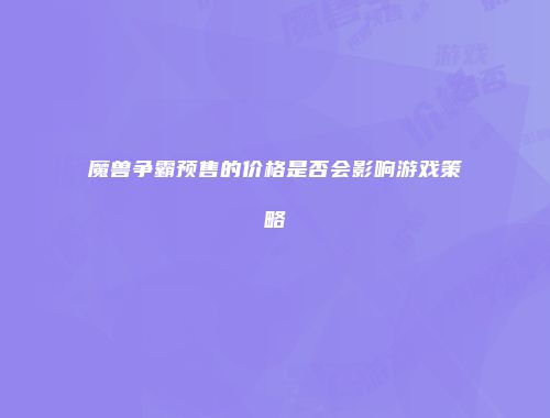 魔兽争霸预售的价格是否会影响游戏策略