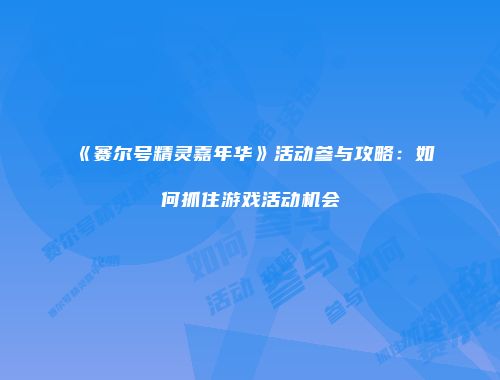 《赛尔号精灵嘉年华》活动参与攻略：如何抓住游戏活动机会