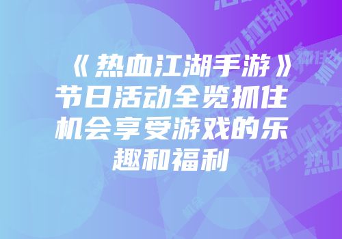 《热血江湖手游》节日活动全览抓住机会享受游戏的乐趣和福利