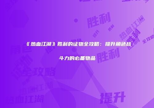 《热血江湖》胜利的证物全攻略：提升角色战斗力的必备物品