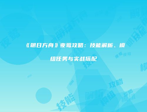 《明日方舟》夜莺攻略：技能解析、模组任务与实战搭配