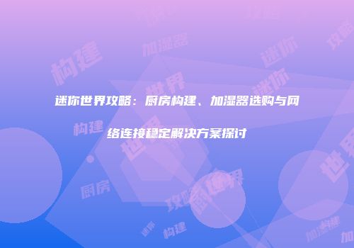 迷你世界攻略：厨房构建、加湿器选购与网络连接稳定解决方案探讨