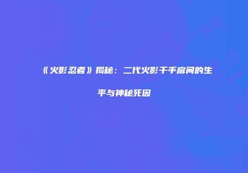 《火影忍者》揭秘：二代火影千手扉间的生平与神秘死因