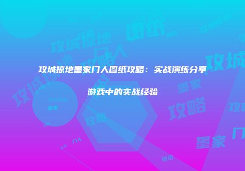 攻城掠地墨家门人图纸攻略：实战演练分享游戏中的实战经验