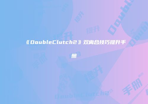 《DoubleClutch2》双离合技巧提升手册