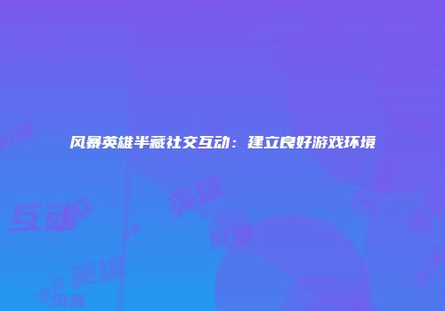 风暴英雄半藏社交互动：建立良好游戏环境
