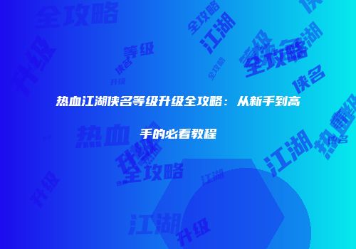 热血江湖侠名等级升级全攻略:从新手到高手的必看教程