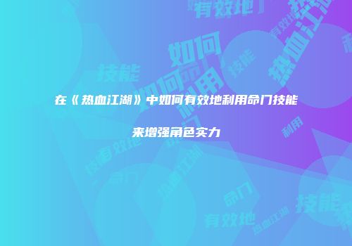 在《热血江湖》中如何有效地利用命门技能来增强角色实力