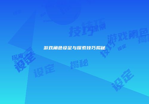 游戏角色设定与探索技巧揭秘