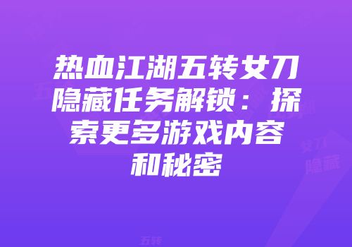 热血江湖五转女刀隐藏任务解锁：探索更多游戏内容和秘密