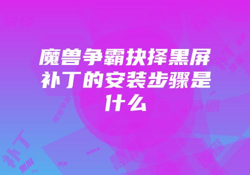 魔兽争霸抉择黑屏补丁的安装步骤是什么