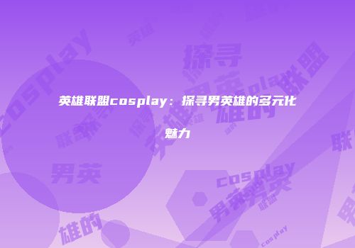英雄联盟cosplay：探寻男英雄的多元化魅力