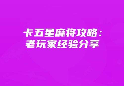 卡五星麻将攻略：老玩家经验分享