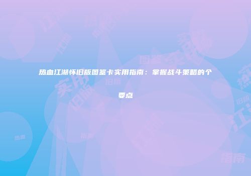 热血江湖怀旧版图鉴卡实用指南：掌握战斗策略的个要点