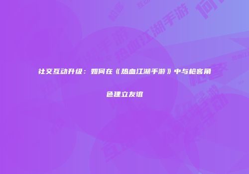 社交互动升级：如何在《热血江湖手游》中与枪客角色建立友谊
