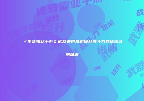 《传奇霸业手游》武器进阶攻略提升战斗力的秘密武器图解