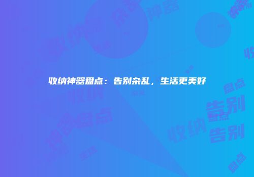 收纳神器盘点：告别杂乱，生活更美好
