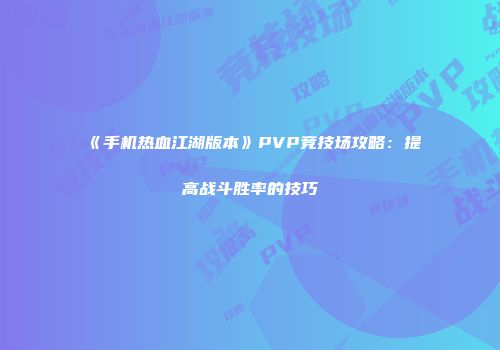 《手机热血江湖版本》PVP竞技场攻略：提高战斗胜率的技巧