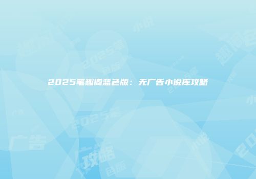 2025笔趣阁蓝色版：无广告小说库攻略