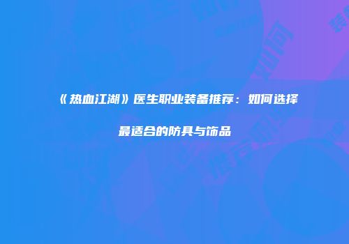 《热血江湖》医生职业装备推荐:如何选择最适合的防具与饰品