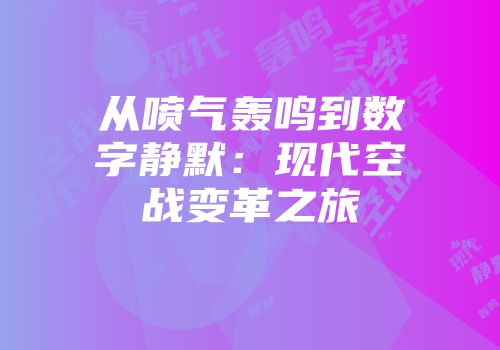 从喷气轰鸣到数字静默：现代空战变革之旅