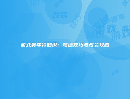 游戏赛车冷知识：弯道技巧与改装攻略