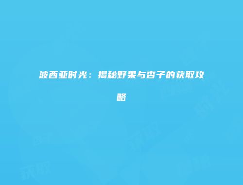 波西亚时光：揭秘野果与杏子的获取攻略