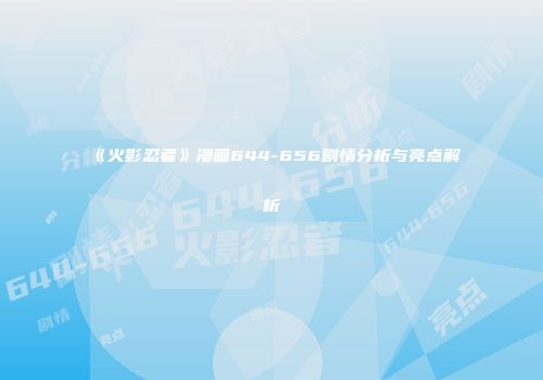 《火影忍者》漫画644-656剧情分析与亮点解析