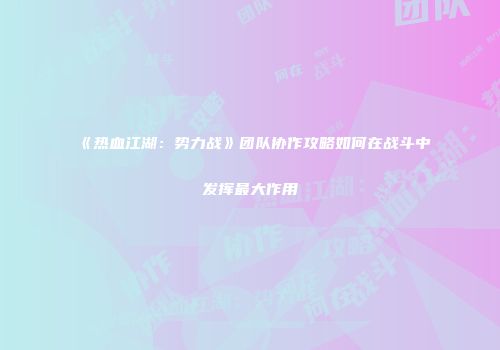 《热血江湖：势力战》团队协作攻略如何在战斗中发挥最大作用