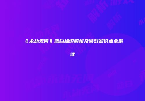 《永劫无间》蓝白标识解析及游戏知识点全解读